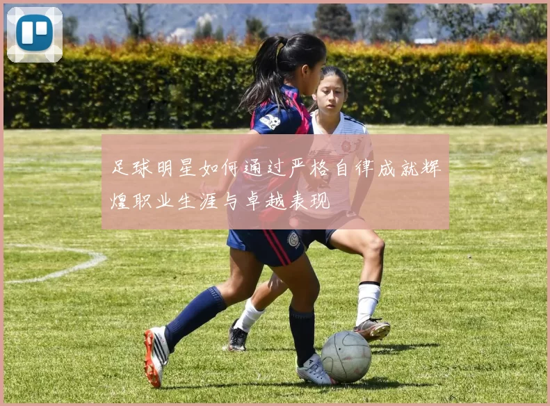 足球明星如何通过严格自律成就辉煌职业生涯与卓越表现