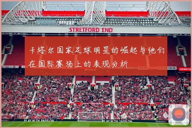 卡塔尔国家足球明星的崛起与他们在国际赛场上的表现分析