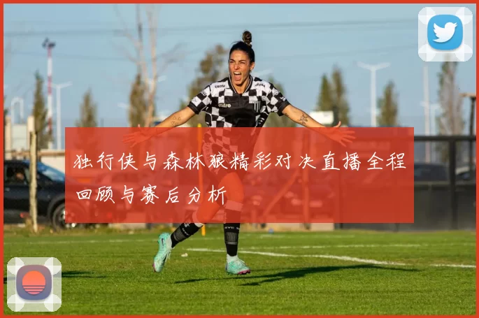 独行侠与森林狼精彩对决直播全程回顾与赛后分析