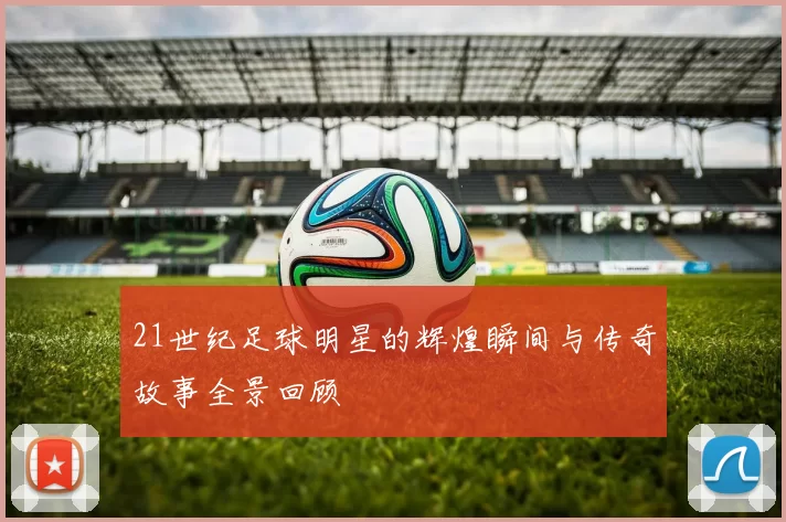 21世纪足球明星的辉煌瞬间与传奇故事全景回顾