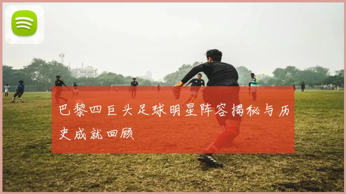 巴黎四巨头足球明星阵容揭秘与历史成就回顾