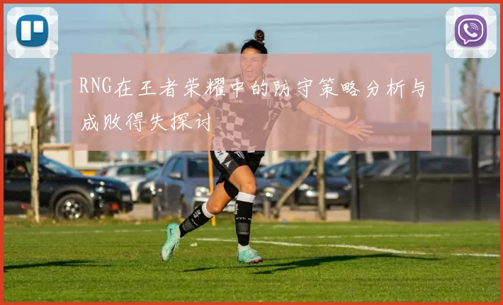 RNG在王者荣耀中的防守策略分析与成败得失探讨