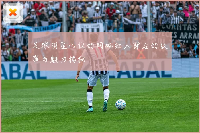 足球明星心仪的网络红人背后的故事与魅力揭秘