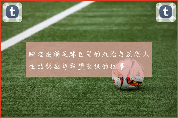 醉酒成殇足球巨星的沉沦与反思人生的悲剧与希望交织的故事