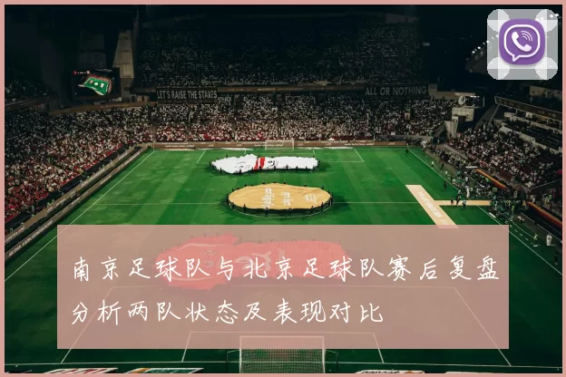 南京足球队与北京足球队赛后复盘分析两队状态及表现对比