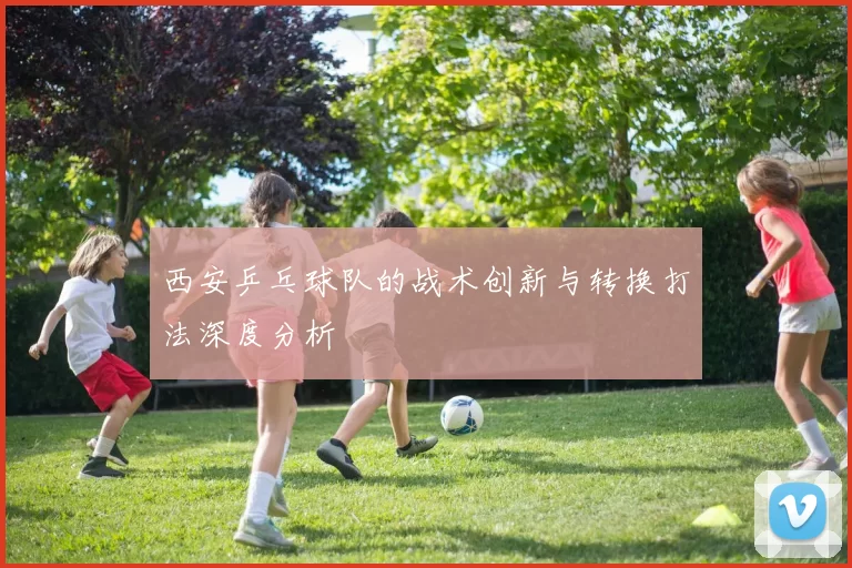 西安乒乓球队的战术创新与转换打法深度分析