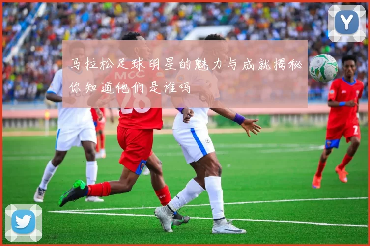 马拉松足球明星的魅力与成就揭秘你知道他们是谁吗
