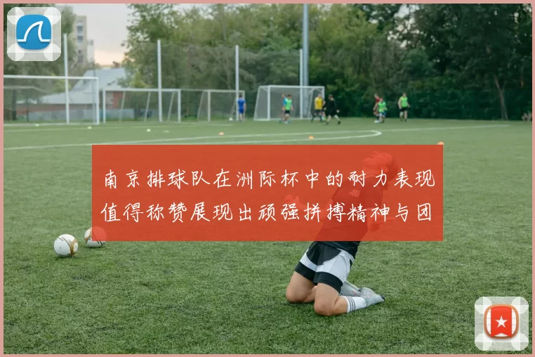 南京排球队在洲际杯中的耐力表现值得称赞展现出顽强拼搏精神与团队协作能力