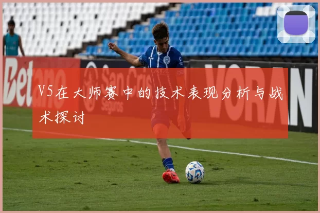 V5在大师赛中的技术表现分析与战术探讨