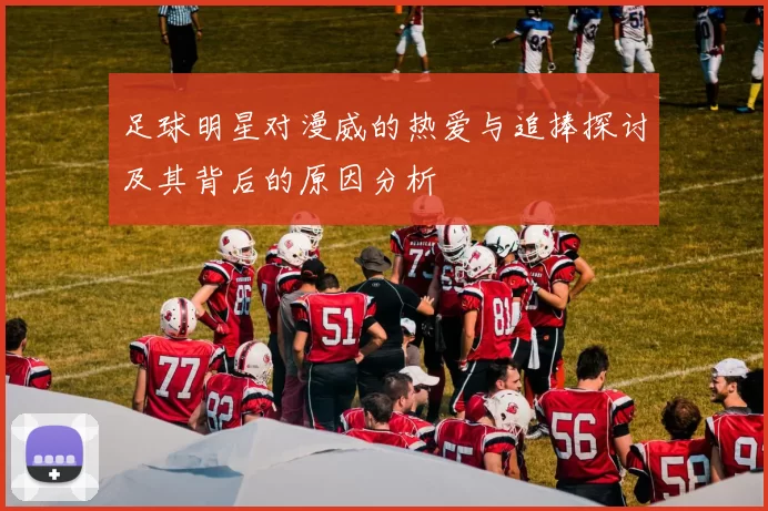 足球明星对漫威的热爱与追捧探讨及其背后的原因分析
