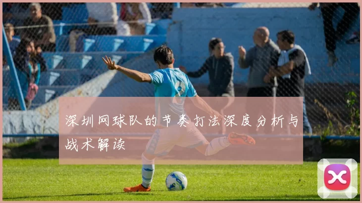 深圳网球队的节奏打法深度分析与战术解读