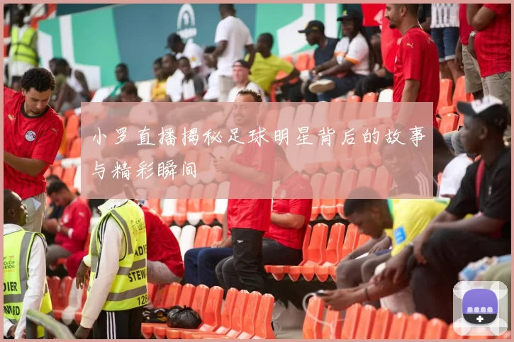 小罗直播揭秘足球明星背后的故事与精彩瞬间