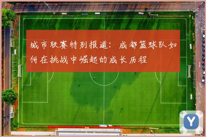 城市联赛特别报道：成都篮球队如何在挑战中崛起的成长历程