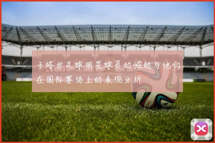 卡塔尔足球明星球员的崛起与他们在国际赛场上的表现分析