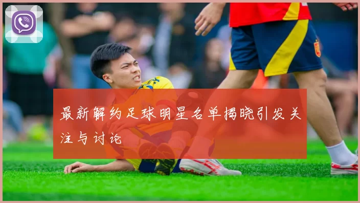 最新解约足球明星名单揭晓引发关注与讨论