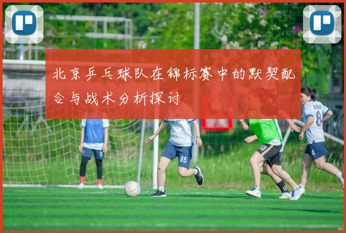 北京乒乓球队在锦标赛中的默契配合与战术分析探讨