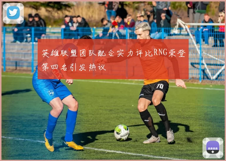 英雄联盟团队配合实力评比RNG荣登第四名引发热议