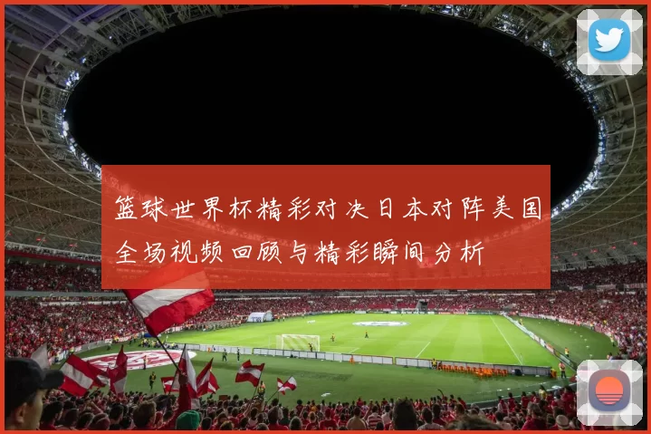 篮球世界杯精彩对决日本对阵美国全场视频回顾与精彩瞬间分析