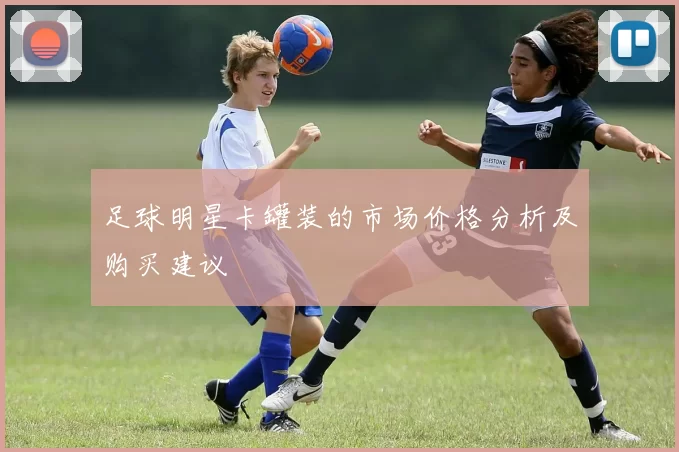 足球明星卡罐装的市场价格分析及购买建议