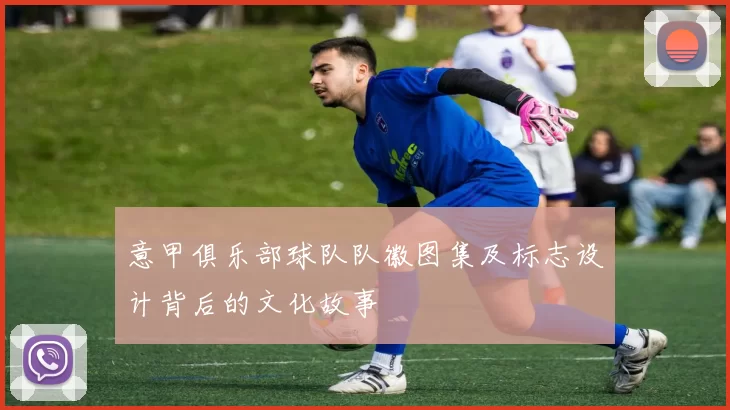 意甲俱乐部球队队徽图集及标志设计背后的文化故事