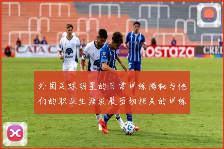 外国足球明星的日常训练揭秘与他们的职业生涯发展密切相关的训练方法与习惯