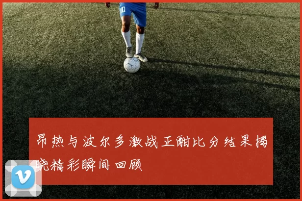 昂热与波尔多激战正酣比分结果揭晓精彩瞬间回顾
