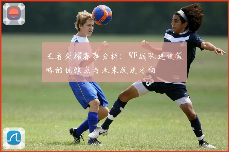 王者荣耀赛事分析：WE战队进攻策略的优缺点与未来改进方向