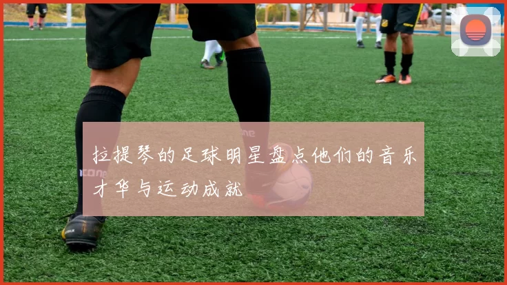 拉提琴的足球明星盘点他们的音乐才华与运动成就