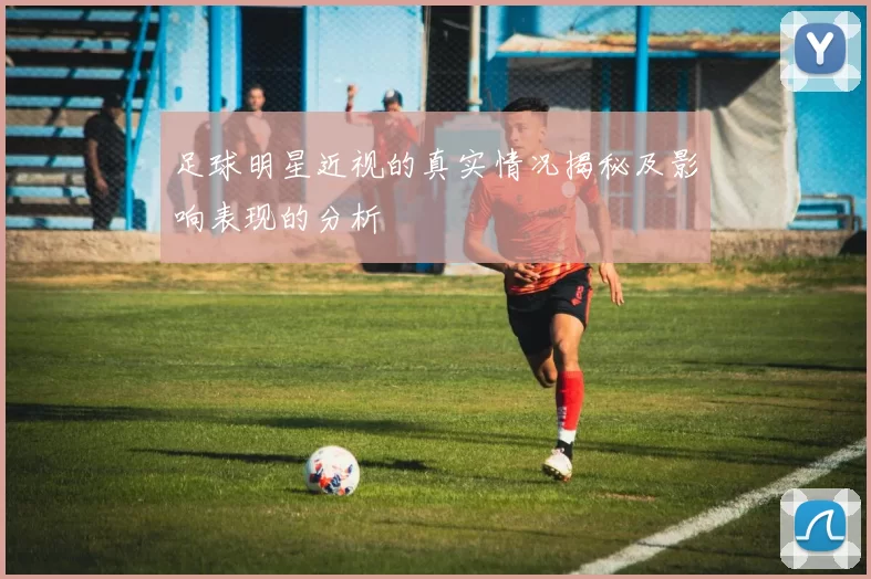 足球明星近视的真实情况揭秘及影响表现的分析