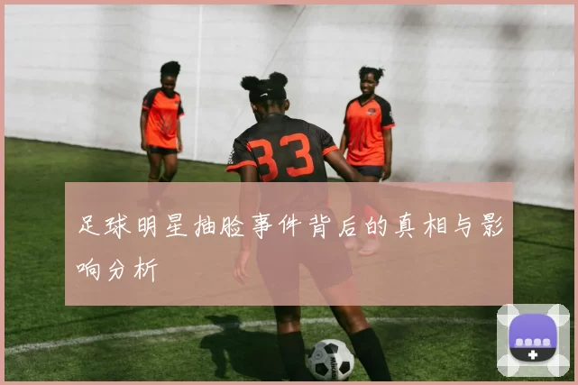 足球明星抽脸事件背后的真相与影响分析