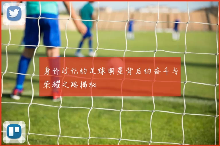 身价过亿的足球明星背后的奋斗与荣耀之路揭秘