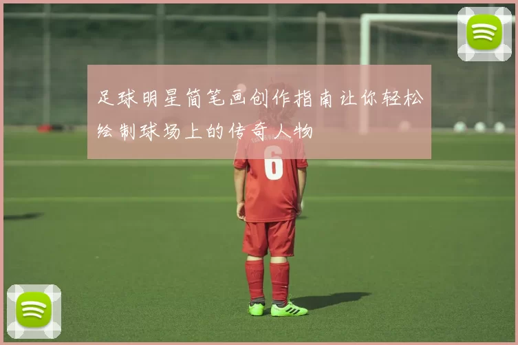 足球明星简笔画创作指南让你轻松绘制球场上的传奇人物
