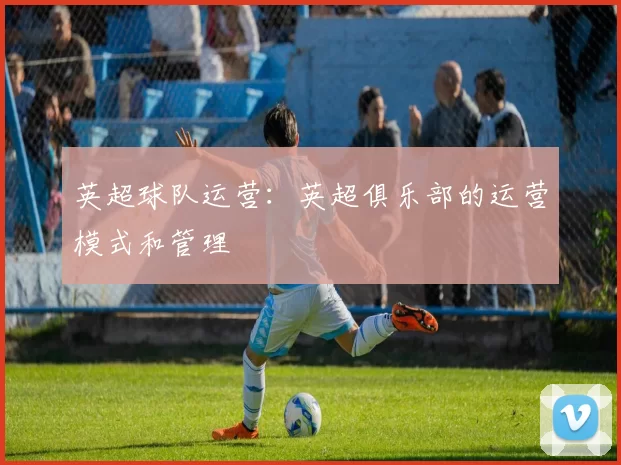 英超球队运营：英超俱乐部的运营模式和管理