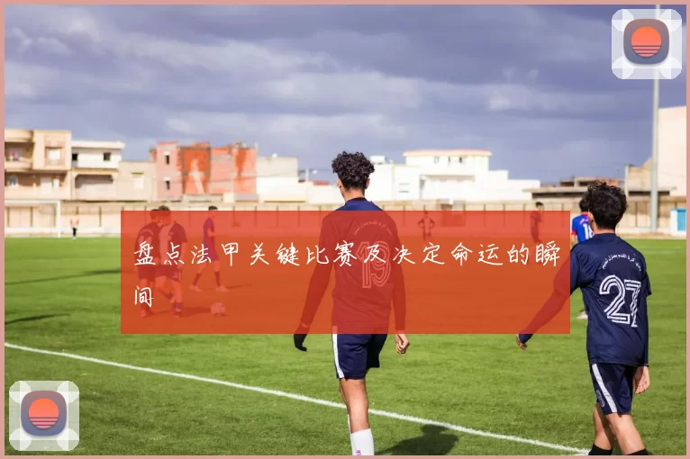 盘点法甲关键比赛及决定命运的瞬间