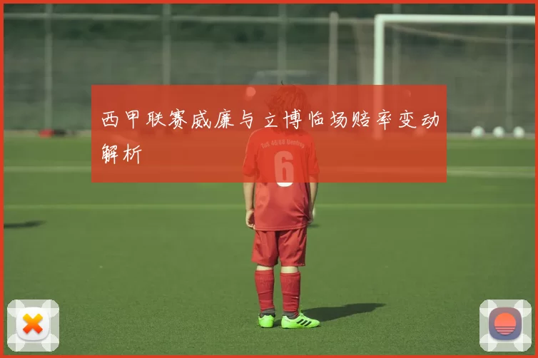 西甲联赛威廉与立博临场赔率变动解析