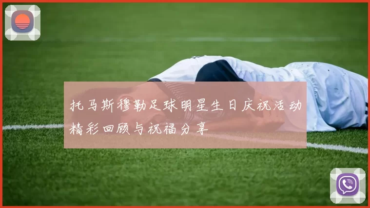 托马斯穆勒足球明星生日庆祝活动精彩回顾与祝福分享