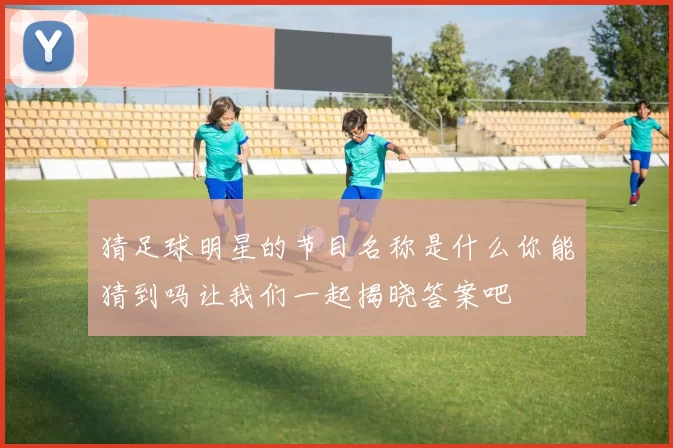 猜足球明星的节目名称是什么你能猜到吗让我们一起揭晓答案吧
