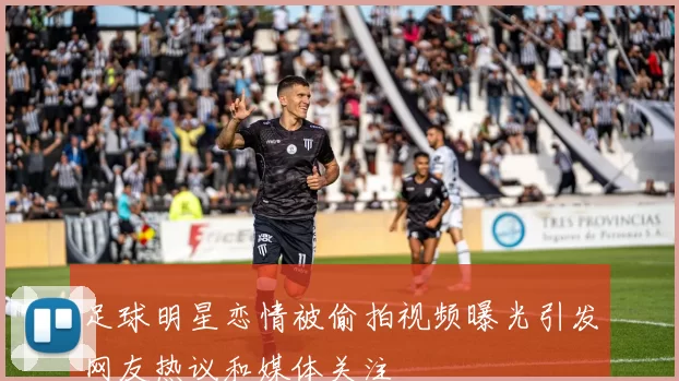 足球明星恋情被偷拍视频曝光引发网友热议和媒体关注