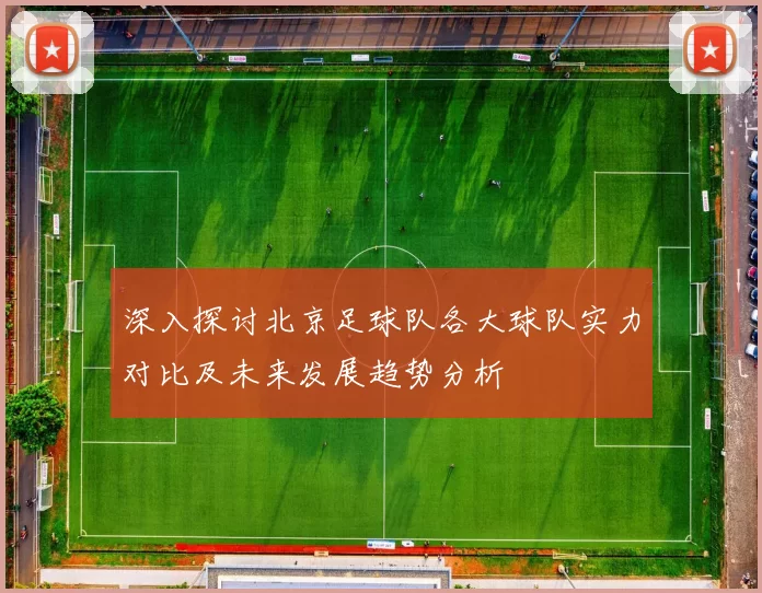 深入探讨北京足球队各大球队实力对比及未来发展趋势分析