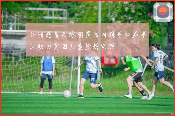 非洲慈善足球明星马内携手公益事业助力贫困儿童梦想实现
