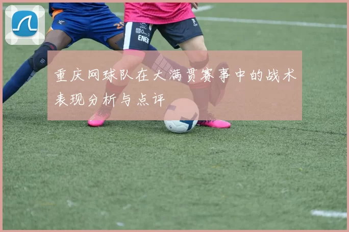 重庆网球队在大满贯赛事中的战术表现分析与点评