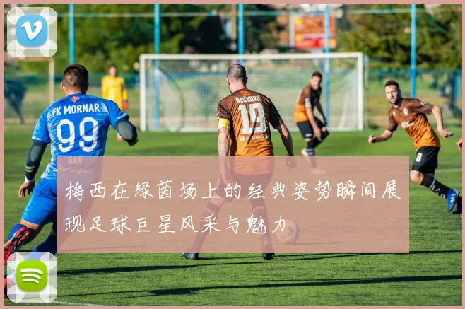 梅西在绿茵场上的经典姿势瞬间展现足球巨星风采与魅力