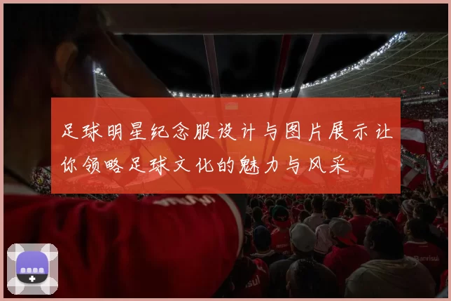 足球明星纪念服设计与图片展示让你领略足球文化的魅力与风采