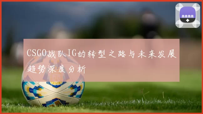 CSGO战队IG的转型之路与未来发展趋势深度分析