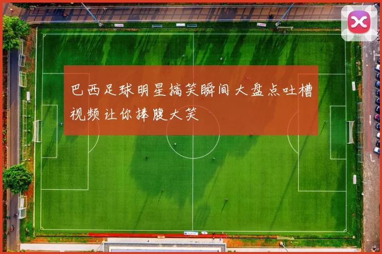 巴西足球明星搞笑瞬间大盘点吐槽视频让你捧腹大笑