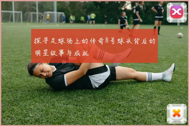 探寻足球场上的传奇8号球衣背后的明星故事与成就