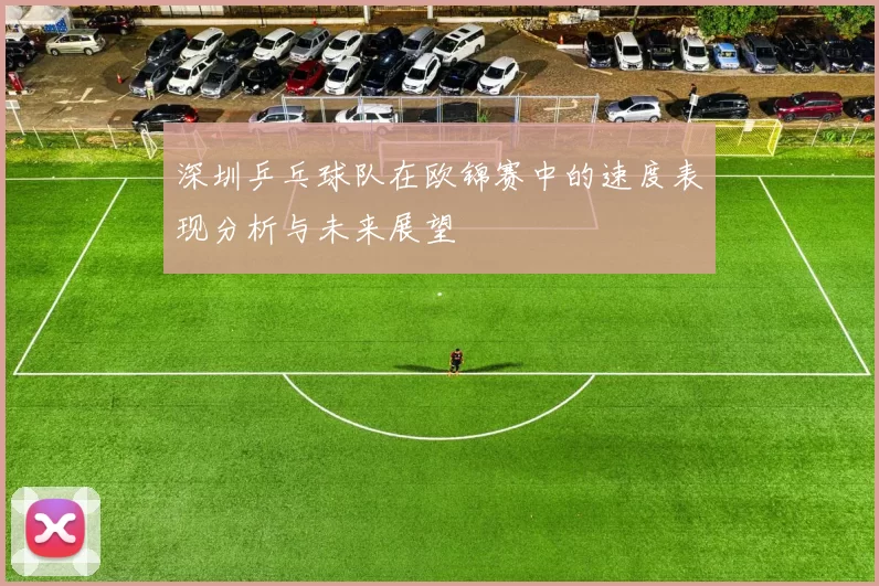深圳乒乓球队在欧锦赛中的速度表现分析与未来展望