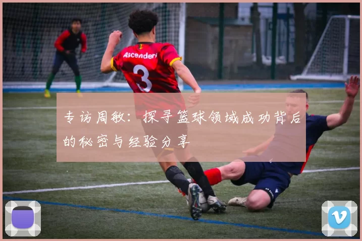 专访周敏：探寻篮球领域成功背后的秘密与经验分享