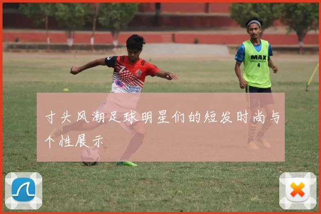 寸头风潮足球明星们的短发时尚与个性展示