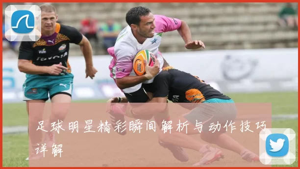 足球明星精彩瞬间解析与动作技巧详解